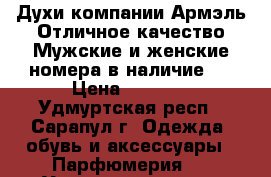 Духи компании Армэль!Отличное качество!Мужские и женские номера в наличие!  › Цена ­ 1 500 - Удмуртская респ., Сарапул г. Одежда, обувь и аксессуары » Парфюмерия   . Удмуртская респ.,Сарапул г.